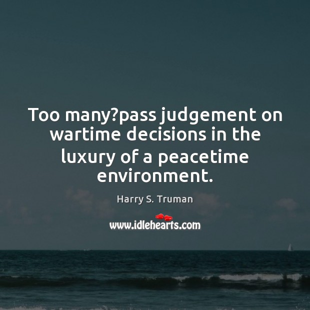 Too many?pass judgement on wartime decisions in the luxury of a peacetime environment. Harry S. Truman Picture Quote