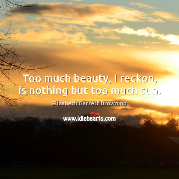 Too much beauty, I reckon, is nothing but too much sun. Elizabeth Barrett Browning Picture Quote