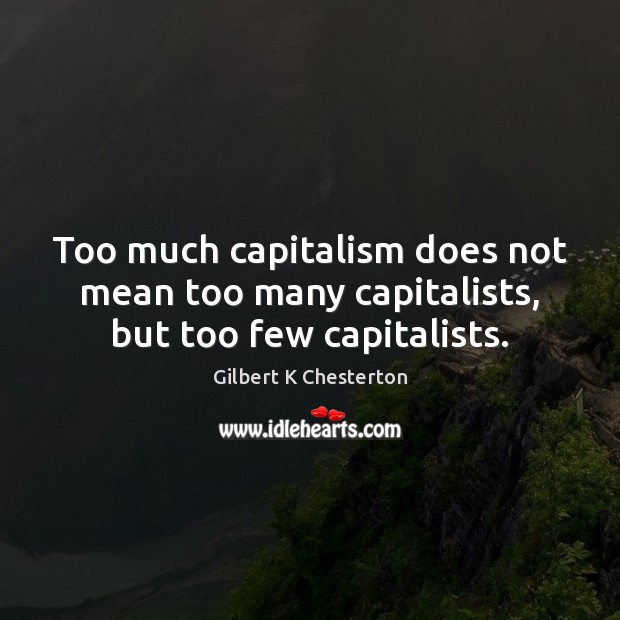 Too much capitalism does not mean too many capitalists, but too few capitalists. Gilbert K Chesterton Picture Quote