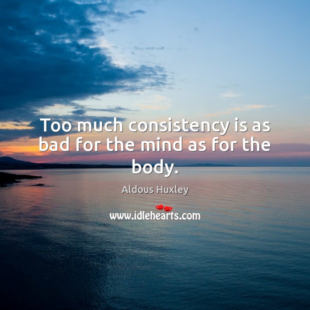 Too much consistency is as bad for the mind as for the body. Aldous Huxley Picture Quote