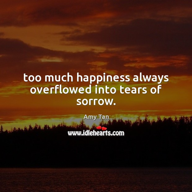 Too much happiness always overflowed into tears of sorrow. Amy Tan Picture Quote