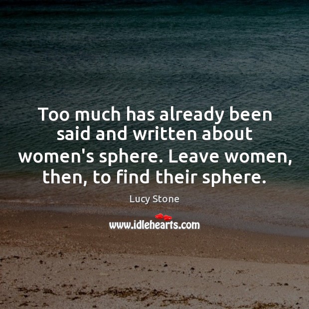 Too much has already been said and written about women’s sphere. Leave Lucy Stone Picture Quote