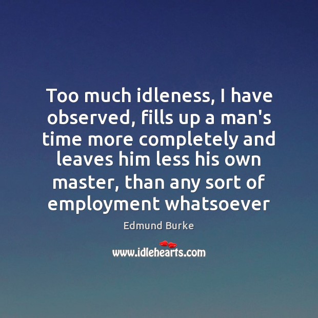 Too much idleness, I have observed, fills up a man’s time more Edmund Burke Picture Quote