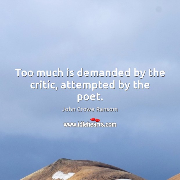 Too much is demanded by the critic, attempted by the poet. John Crowe Ransom Picture Quote