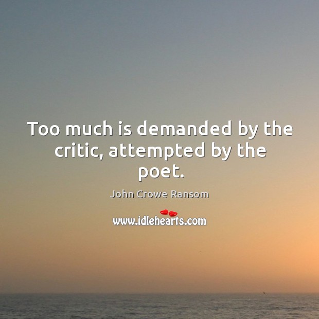 Too much is demanded by the critic, attempted by the poet. John Crowe Ransom Picture Quote