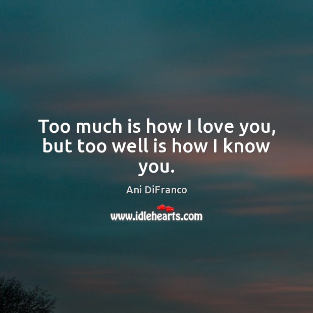 Too much is how I love you, but too well is how I know you. I Love You Quotes Image