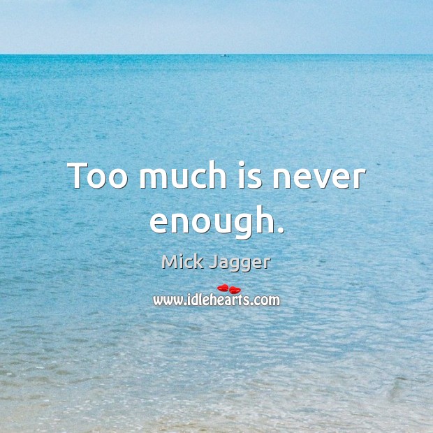 Too much is never enough. Image