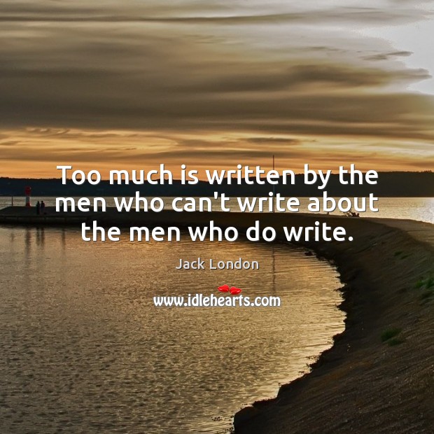 Too much is written by the men who can’t write about the men who do write. Jack London Picture Quote