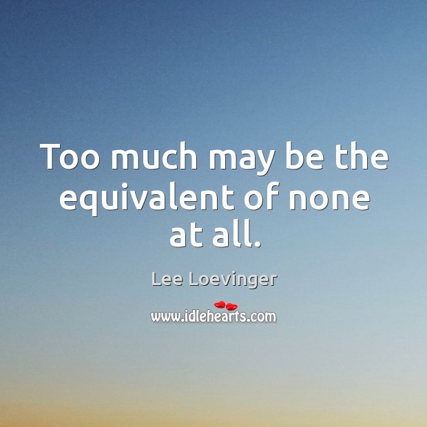 Too much may be the equivalent of none at all. Lee Loevinger Picture Quote