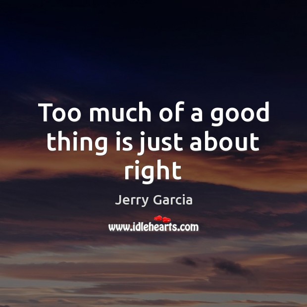Too much of a good thing is just about right Jerry Garcia Picture Quote