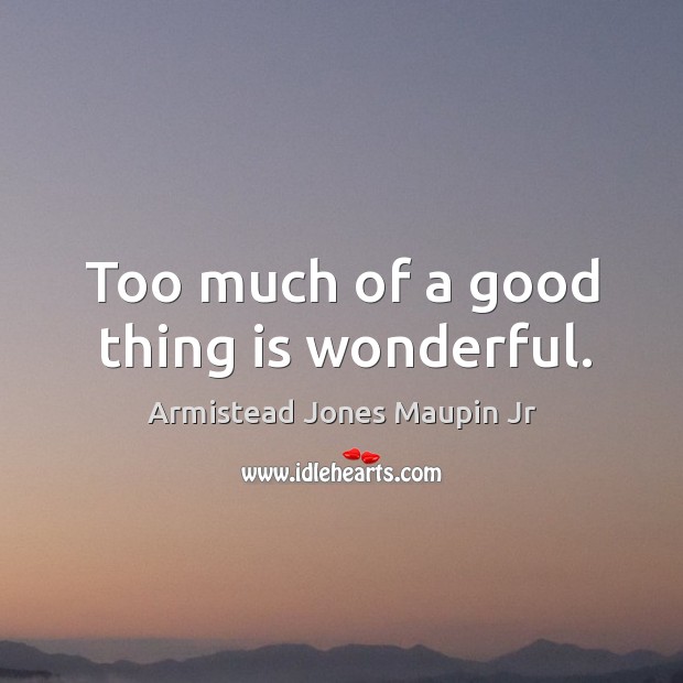 Too much of a good thing is wonderful. Armistead Jones Maupin Jr Picture Quote