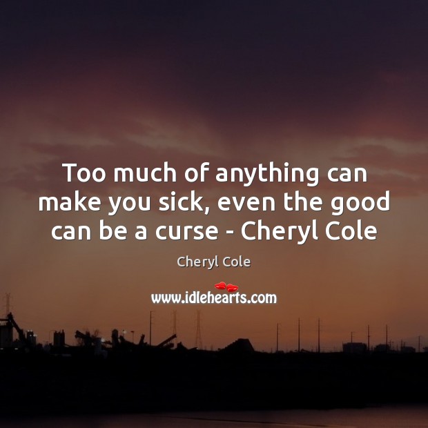 Too much of anything can make you sick, even the good can be a curse – Cheryl Cole Cheryl Cole Picture Quote