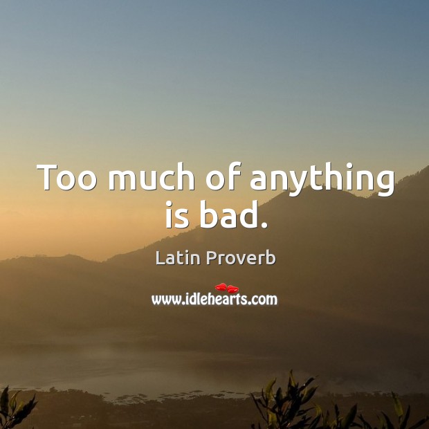Too much of anything is bad. Image