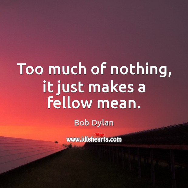 Too much of nothing, it just makes a fellow mean. Bob Dylan Picture Quote