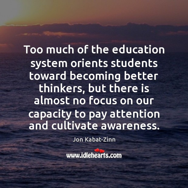 Too much of the education system orients students toward becoming better thinkers, Jon Kabat-Zinn Picture Quote