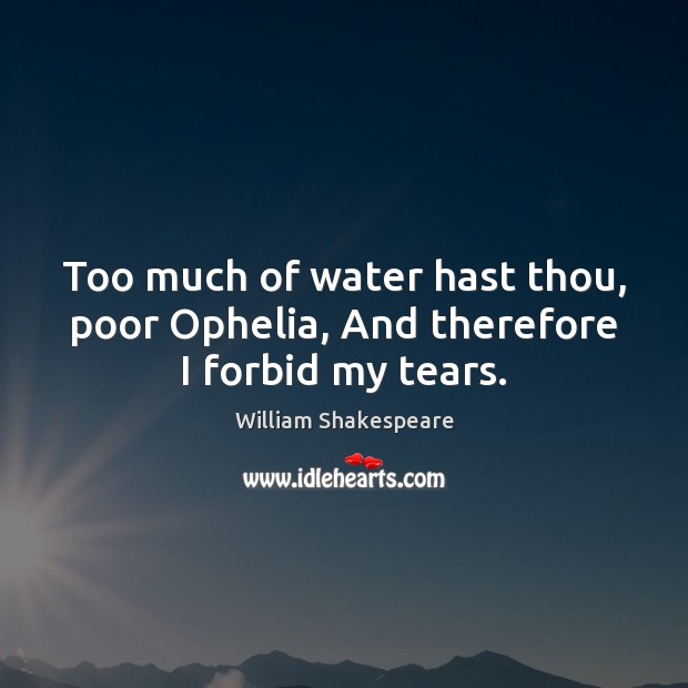 Too much of water hast thou, poor Ophelia, And therefore I forbid my tears. Image