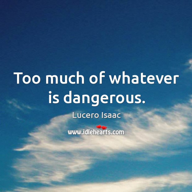 Too much of whatever is dangerous. Lucero Isaac Picture Quote