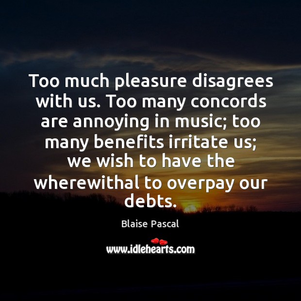 Too much pleasure disagrees with us. Too many concords are annoying in Blaise Pascal Picture Quote