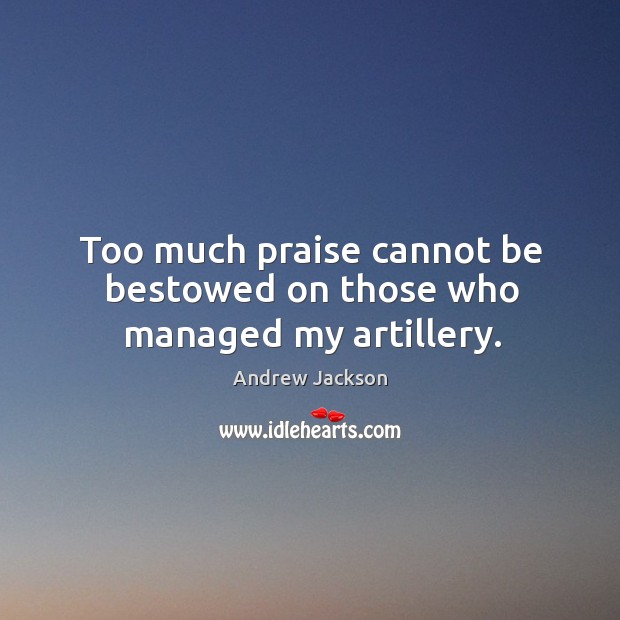 Too much praise cannot be bestowed on those who managed my artillery. Andrew Jackson Picture Quote