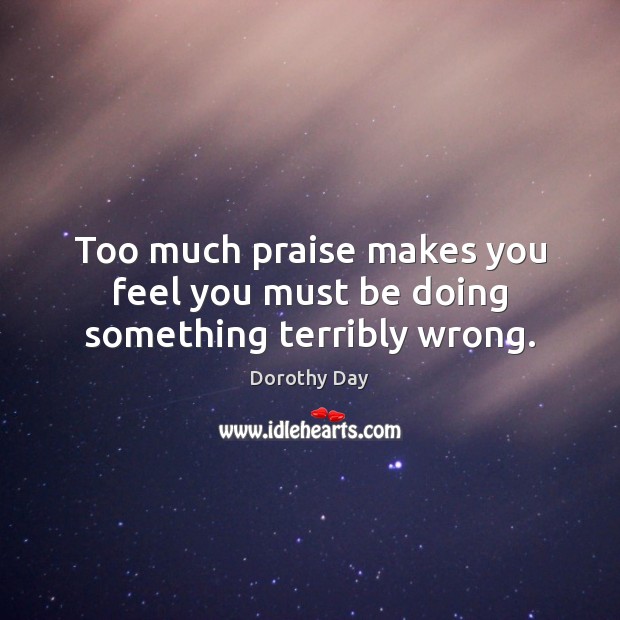 Too much praise makes you feel you must be doing something terribly wrong. Image