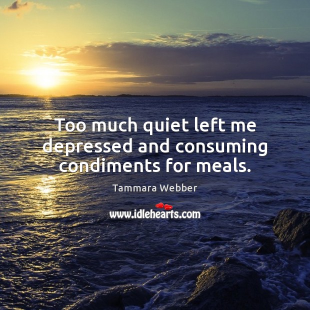 Too much quiet left me depressed and consuming condiments for meals. Tammara Webber Picture Quote