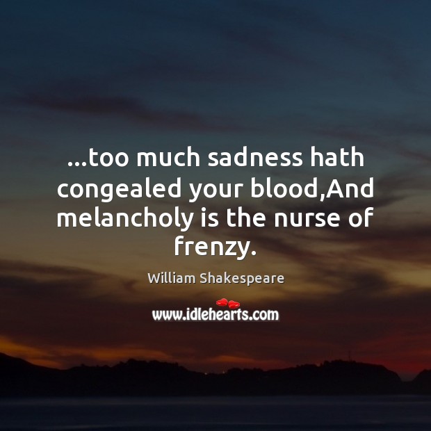 …too much sadness hath congealed your blood,And melancholy is the nurse of frenzy. William Shakespeare Picture Quote