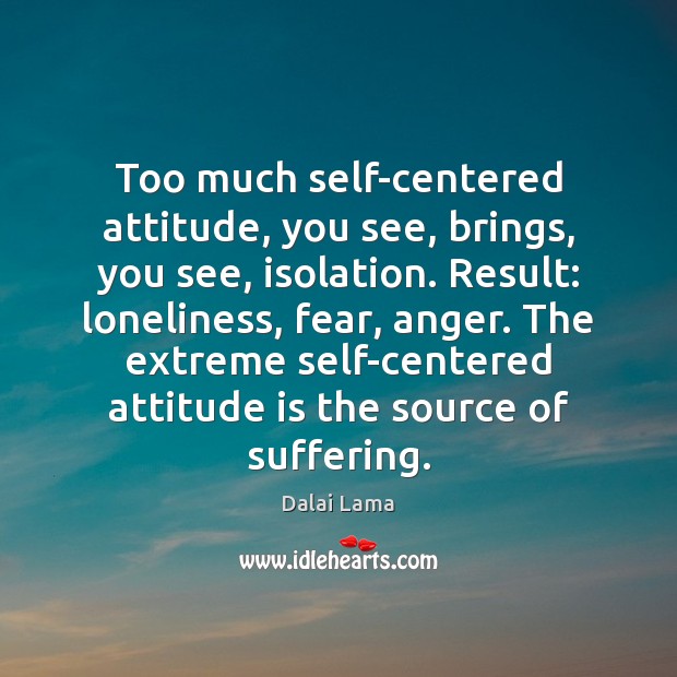 Too much self-centered attitude, you see, brings, you see, isolation. Result: loneliness, Image