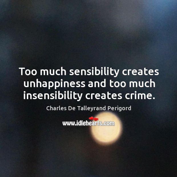 Too much sensibility creates unhappiness and too much insensibility creates crime. Charles De Talleyrand Perigord Picture Quote
