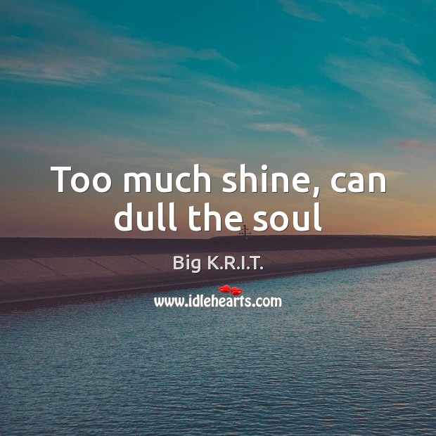 Too much shine, can dull the soul Big K.R.I.T. Picture Quote