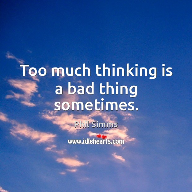 Too much thinking is a bad thing sometimes. 