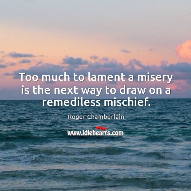 Too much to lament a misery is the next way to draw on a remediless mischief. Roger Chamberlain Picture Quote