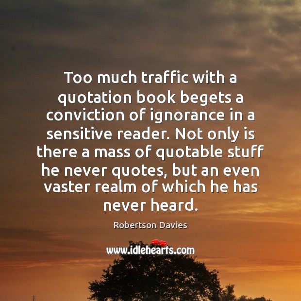 Too much traffic with a quotation book begets a conviction of ignorance Robertson Davies Picture Quote