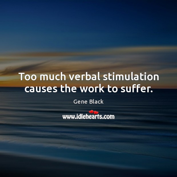 Too much verbal stimulation causes the work to suffer. Gene Black Picture Quote