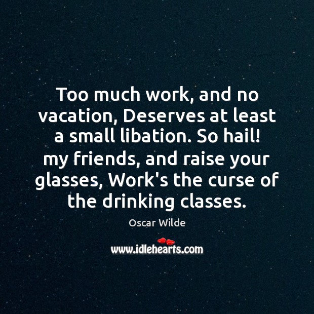 Too much work, and no vacation, Deserves at least a small libation. Oscar Wilde Picture Quote