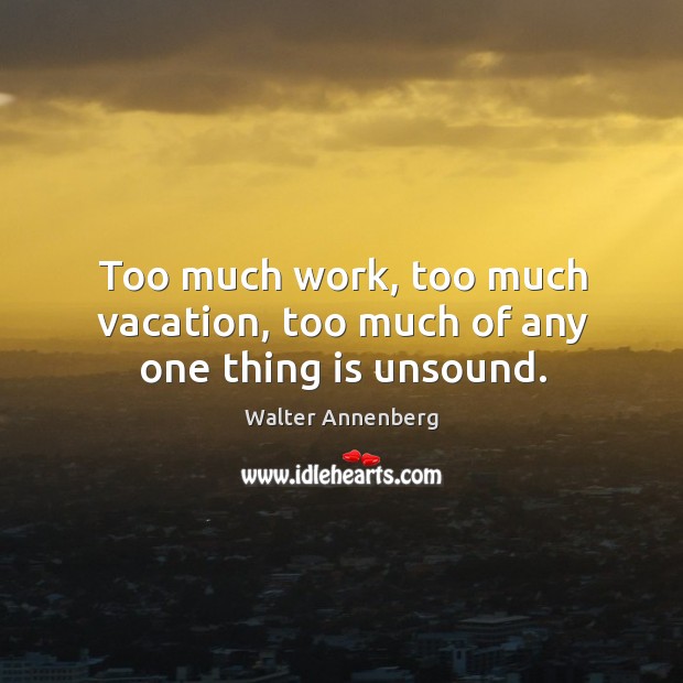 Too much work, too much vacation, too much of any one thing is unsound. Walter Annenberg Picture Quote
