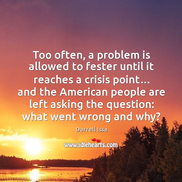 Too often, a problem is allowed to fester until it reaches a crisis point… Darrell Issa Picture Quote