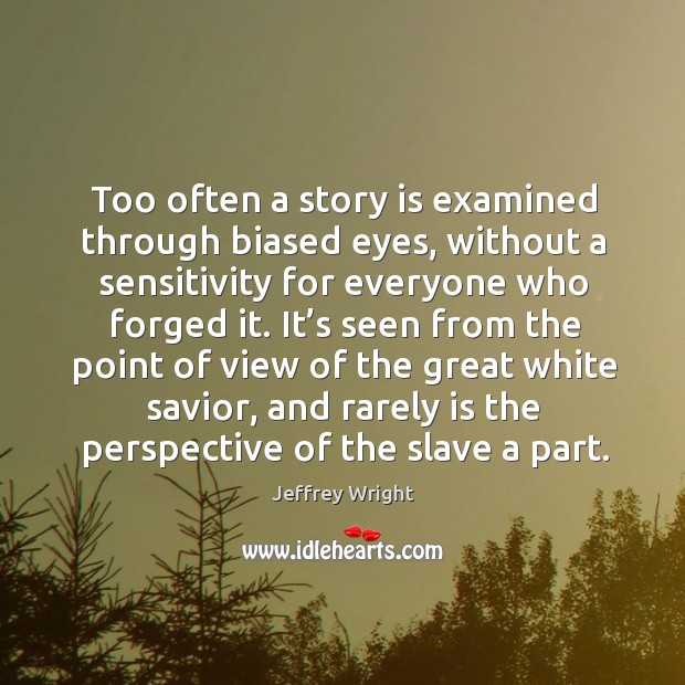 Too often a story is examined through biased eyes, without a sensitivity for everyone who forged it. Jeffrey Wright Picture Quote