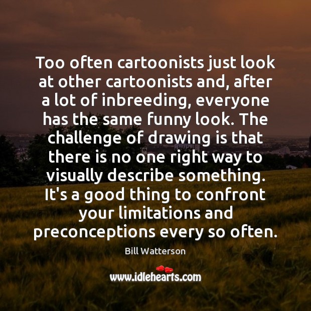 Too often cartoonists just look at other cartoonists and, after a lot Bill Watterson Picture Quote