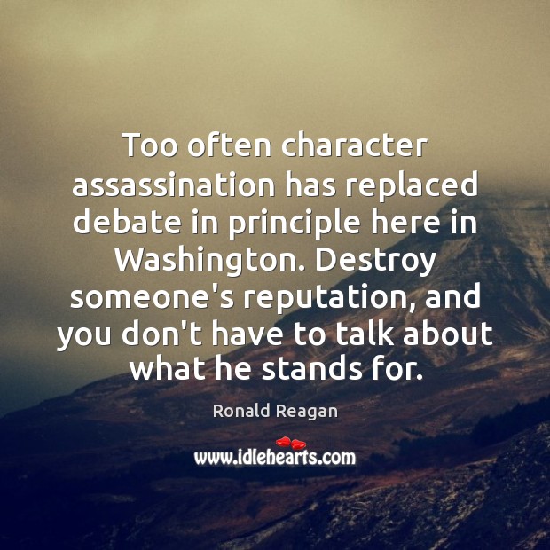 Too often character assassination has replaced debate in principle here in Washington. 