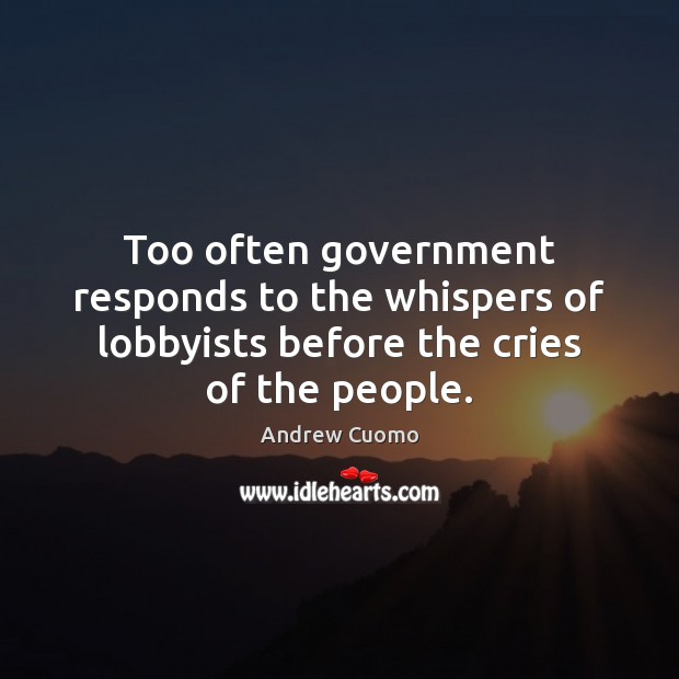 Too often government responds to the whispers of lobbyists before the cries of the people. Andrew Cuomo Picture Quote