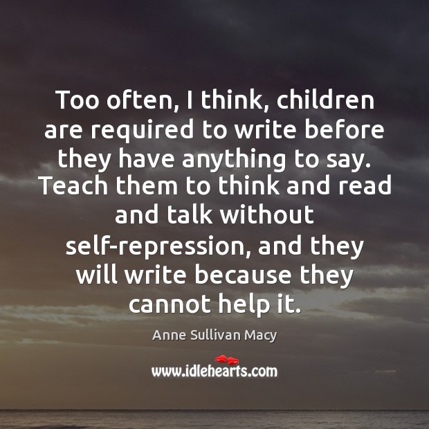 Too often, I think, children are required to write before they have Anne Sullivan Macy Picture Quote