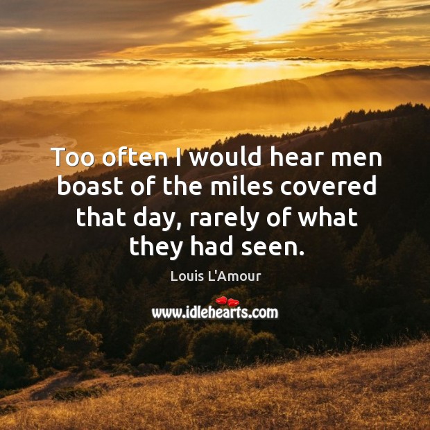 Too often I would hear men boast of the miles covered that day, rarely of what they had seen. Louis L’Amour Picture Quote