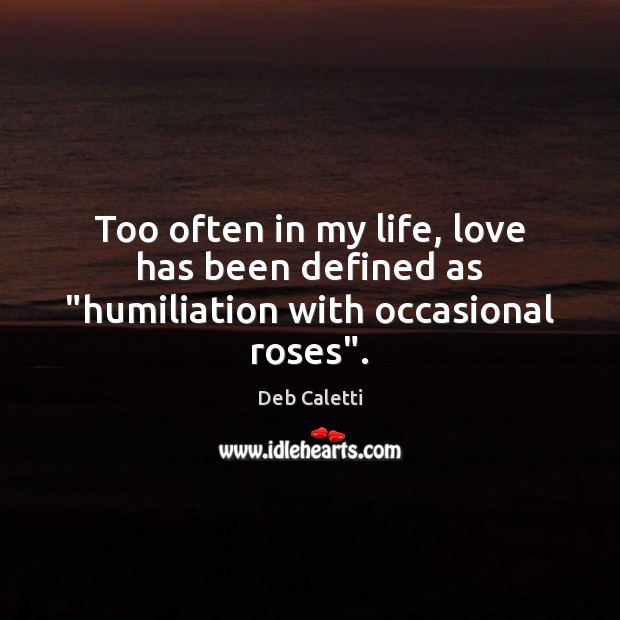 Too often in my life, love has been defined as “humiliation with occasional roses”. Image