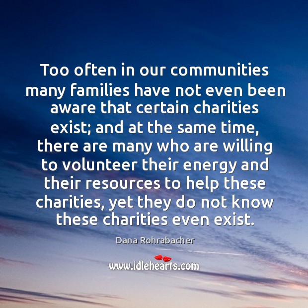 Too often in our communities many families have not even been aware that certain charities exist Dana Rohrabacher Picture Quote