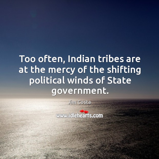 Too often, indian tribes are at the mercy of the shifting political winds of state government. Jim Costa Picture Quote