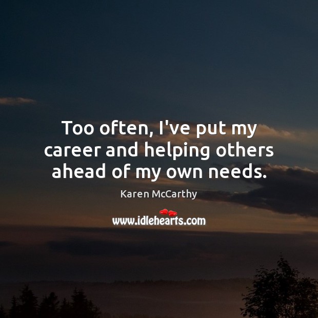 Too often, I’ve put my career and helping others ahead of my own needs. Karen McCarthy Picture Quote
