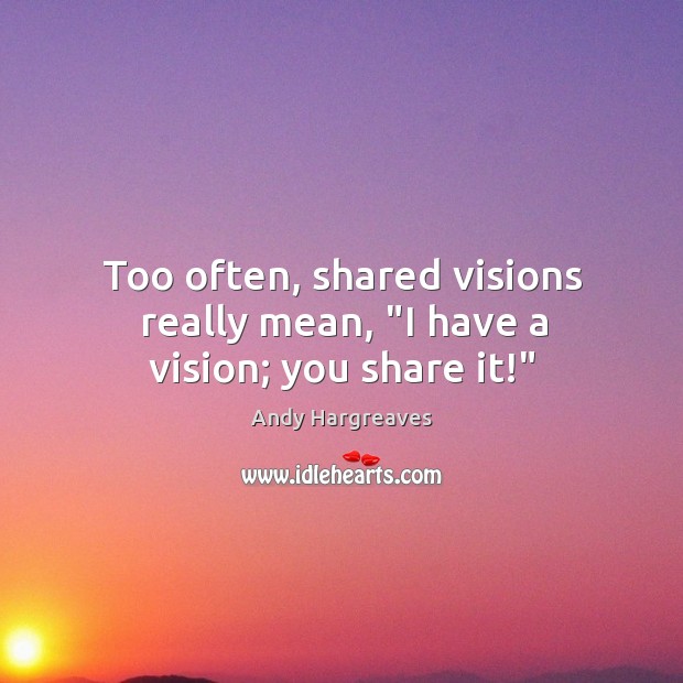 Too often, shared visions really mean, “I have a vision; you share it!” Andy Hargreaves Picture Quote