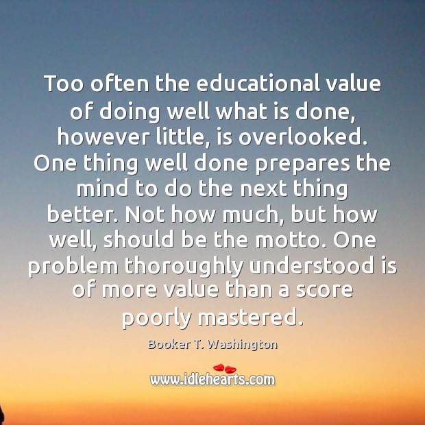 Too often the educational value of doing well what is done, however Booker T. Washington Picture Quote