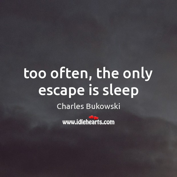 Too often, the only escape is sleep Charles Bukowski Picture Quote