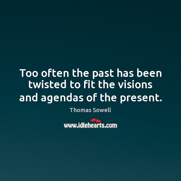Too often the past has been twisted to fit the visions and agendas of the present. Thomas Sowell Picture Quote